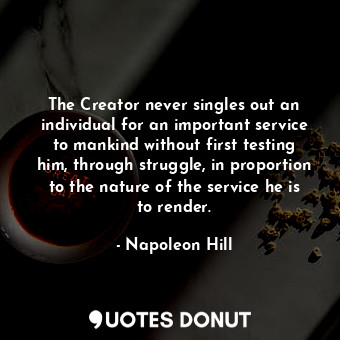 The Creator never singles out an individual for an important service to mankind without first testing him, through struggle, in proportion to the nature of the service he is to render.