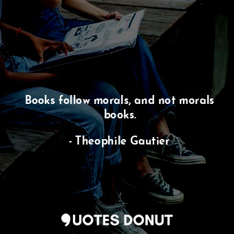  Books follow morals, and not morals books.... - Theophile Gautier - Quotes Donut