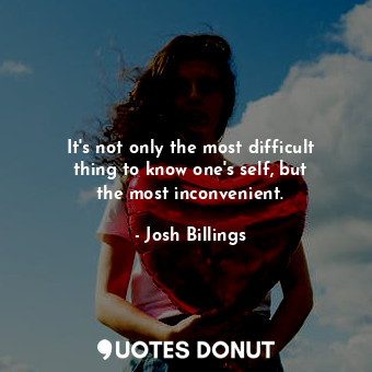 It&#39;s not only the most difficult thing to know one&#39;s self, but the most inconvenient.
