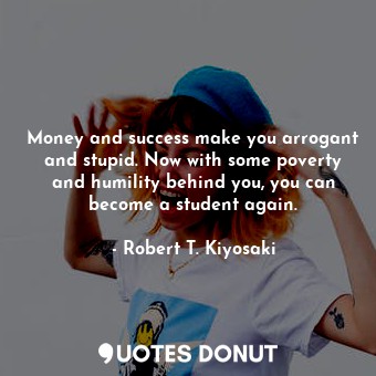 Money and success make you arrogant and stupid. Now with some poverty and humili... - Robert T. Kiyosaki - Quotes Donut
