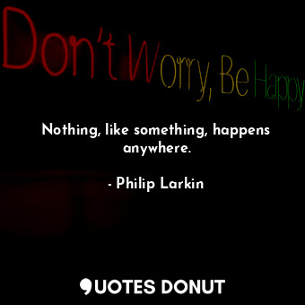  Nothing, like something, happens anywhere.... - Philip Larkin - Quotes Donut