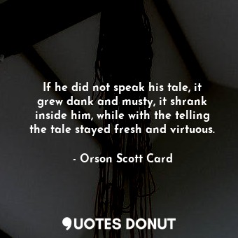  If he did not speak his tale, it grew dank and musty, it shrank inside him, whil... - Orson Scott Card - Quotes Donut