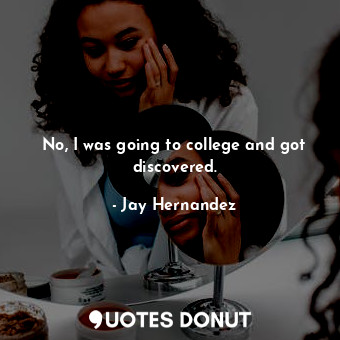 No, I was going to college and got discovered.