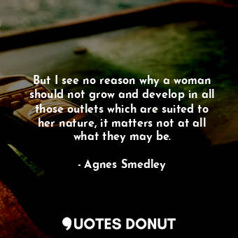  But I see no reason why a woman should not grow and develop in all those outlets... - Agnes Smedley - Quotes Donut