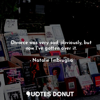  Divorce was very sad, obviously, but now I&#39;ve gotten over it.... - Natalie Imbruglia - Quotes Donut