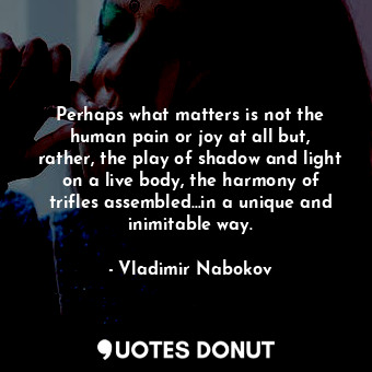  Perhaps what matters is not the human pain or joy at all but, rather, the play o... - Vladimir Nabokov - Quotes Donut