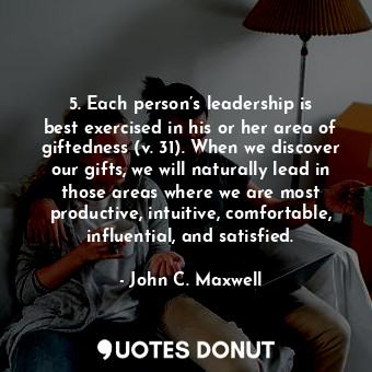 5. Each person’s leadership is best exercised in his or her area of giftedness (v. 31). When we discover our gifts, we will naturally lead in those areas where we are most productive, intuitive, comfortable, influential, and satisfied.