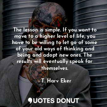 The lesson is simple. If you want to move to a higher level of life, you have to... - T. Harv Eker - Quotes Donut