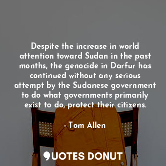 Despite the increase in world attention toward Sudan in the past months, the genocide in Darfur has continued without any serious attempt by the Sudanese government to do what governments primarily exist to do, protect their citizens.