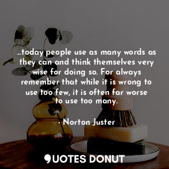 ...today people use as many words as they can and think themselves very wise for doing so. For always remember that while it is wrong to use too few, it is often far worse to use too many.