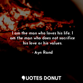 I am the man who loves his life. I am the man who does not sacrifice his love or his values.