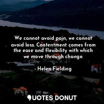 We cannot avoid pain, we cannot avoid loss. Contentment comes from the ease and ... - Helen Fielding - Quotes Donut