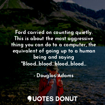 Ford carried on counting quietly. This is about the most aggressive thing you can do to a computer, the equivalent of going up to a human being and saying "Blood...blood...blood...blood...
