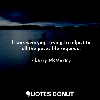  It was wearying, trying to adjust to all the paces life required.... - Larry McMurtry - Quotes Donut