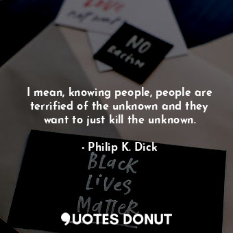  I mean, knowing people, people are terrified of the unknown and they want to jus... - Philip K. Dick - Quotes Donut