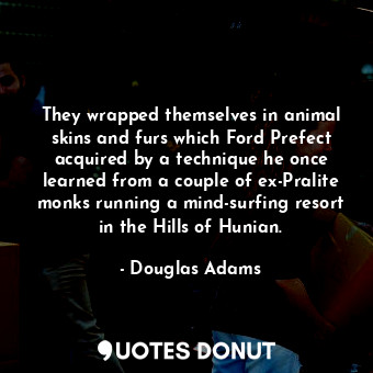 They wrapped themselves in animal skins and furs which Ford Prefect acquired by a technique he once learned from a couple of ex-Pralite monks running a mind-surfing resort in the Hills of Hunian.