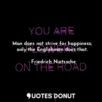 Man does not strive for happiness; only the Englishman does that.