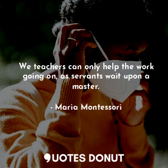  We teachers can only help the work going on, as servants wait upon a master.... - Maria Montessori - Quotes Donut
