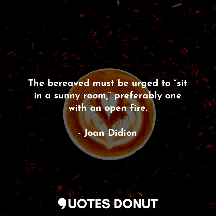  The bereaved must be urged to “sit in a sunny room,” preferably one with an open... - Joan Didion - Quotes Donut