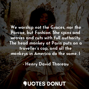  We worship not the Graces, nor the Parcae, but Fashion. She spins and weaves and... - Henry David Thoreau - Quotes Donut