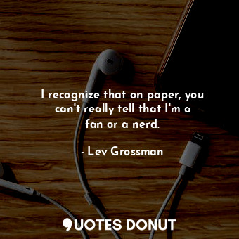  I recognize that on paper, you can&#39;t really tell that I&#39;m a fan or a ner... - Lev Grossman - Quotes Donut