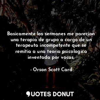 Basicamente los sermones me parecian una terapia de grupo a cargo de un terapeuta incompetente que se remitia a una teoria psicologica inventada por vacas.