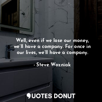  Well, even if we lose our money, we’ll have a company. For once in our lives, we... - Steve Wozniak - Quotes Donut