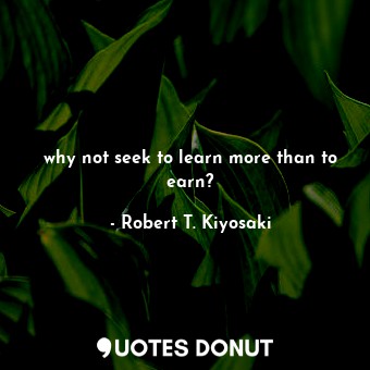  why not seek to learn more than to earn?... - Robert T. Kiyosaki - Quotes Donut