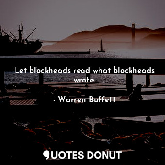  Let blockheads read what blockheads wrote.... - Warren Buffett - Quotes Donut