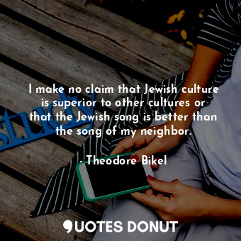 I make no claim that Jewish culture is superior to other cultures or that the Jewish song is better than the song of my neighbor.