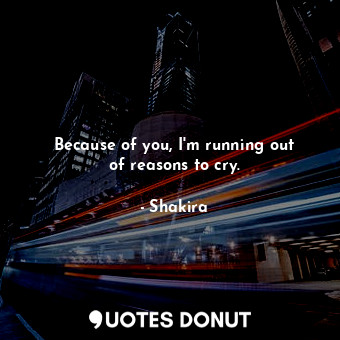 Because of you, I&#39;m running out of reasons to cry.