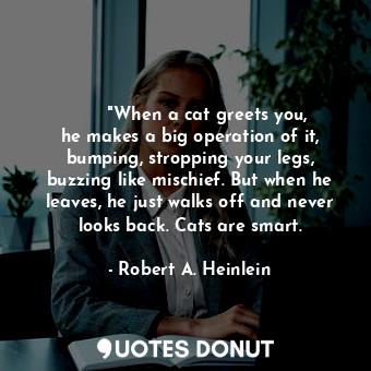        "When a cat greets you, he makes a big operation of it, bumping, stropping... - Robert A. Heinlein - Quotes Donut