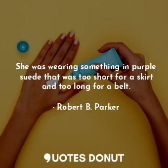She was wearing something in purple suede that was too short for a skirt and too long for a belt.