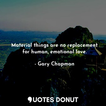 Material things are no replacement for human, emotional love.