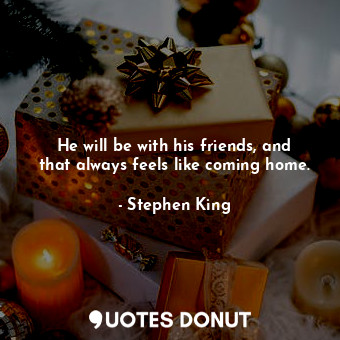  He will be with his friends, and that always feels like coming home.... - Stephen King - Quotes Donut