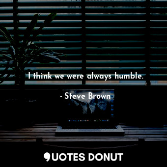  I think we were always humble.... - Steve Brown - Quotes Donut