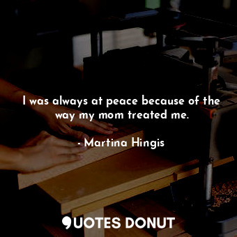  I was always at peace because of the way my mom treated me.... - Martina Hingis - Quotes Donut