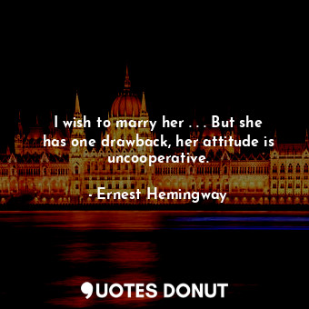  I wish to marry her . . . But she has one drawback, her attitude is uncooperativ... - Ernest Hemingway - Quotes Donut