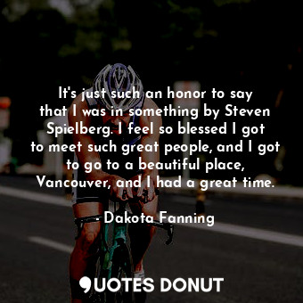  It&#39;s just such an honor to say that I was in something by Steven Spielberg. ... - Dakota Fanning - Quotes Donut