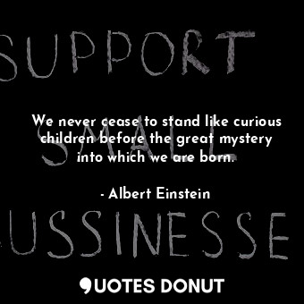 We never cease to stand like curious children before the great mystery into which we are born.