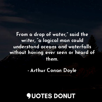 From a drop of water,” said the writer, “a logical man could understand oceans and waterfalls without having ever seen or heard of them.