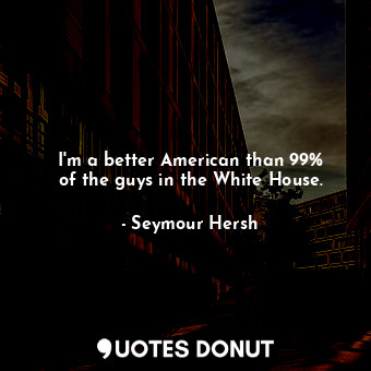  I&#39;m a better American than 99% of the guys in the White House.... - Seymour Hersh - Quotes Donut