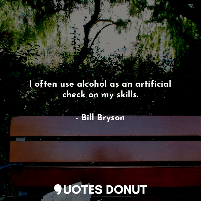 I often use alcohol as an artificial check on my skills.