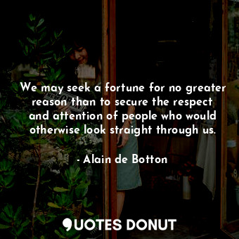  We may seek a fortune for no greater reason than to secure the respect and atten... - Alain de Botton - Quotes Donut
