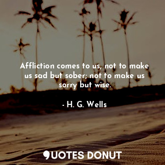 Affliction comes to us, not to make us sad but sober; not to make us sorry but w... - H. G. Wells - Quotes Donut