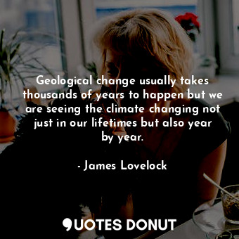  Geological change usually takes thousands of years to happen but we are seeing t... - James Lovelock - Quotes Donut