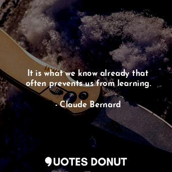  It is what we know already that often prevents us from learning.... - Claude Bernard - Quotes Donut