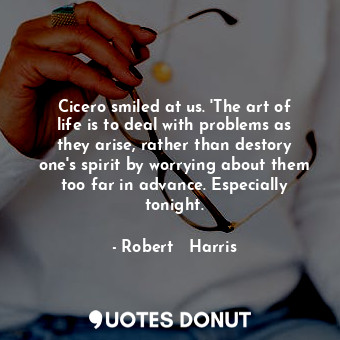  Cicero smiled at us. 'The art of life is to deal with problems as they arise, ra... - Robert   Harris - Quotes Donut