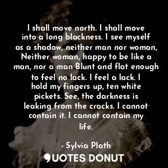  I shall move north. I shall move into a long blackness. I see myself as a shadow... - Sylvia Plath - Quotes Donut