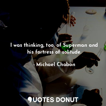  I was thinking, too, of Superman and his fortress of solitude.... - Michael Chabon - Quotes Donut